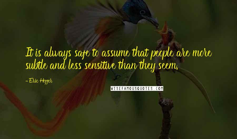 Eric Hoffer Quotes: It is always safe to assume that people are more subtle and less sensitive than they seem.