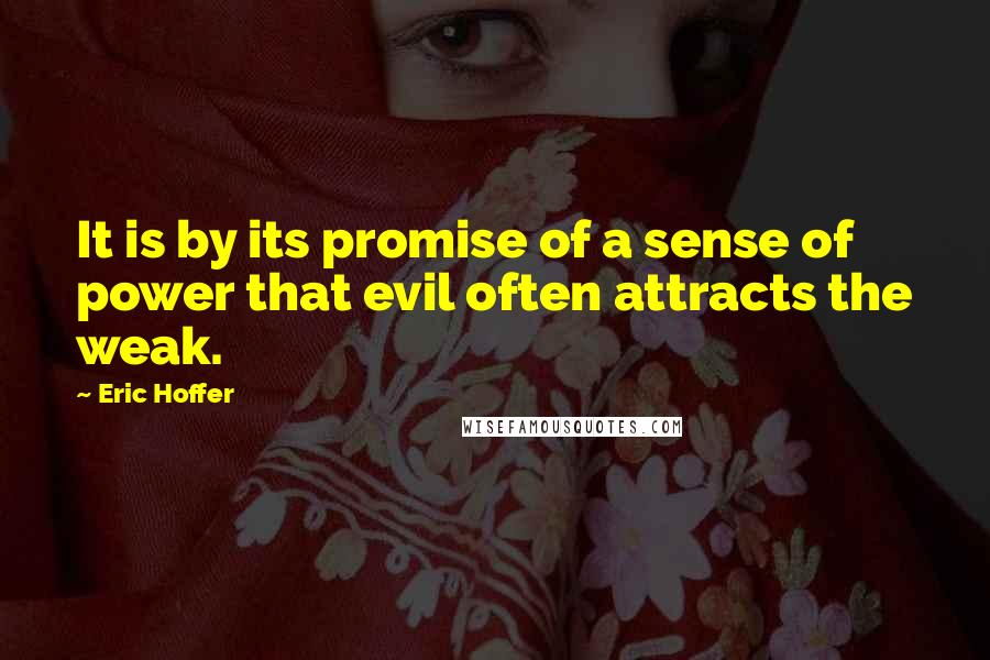 Eric Hoffer Quotes: It is by its promise of a sense of power that evil often attracts the weak.