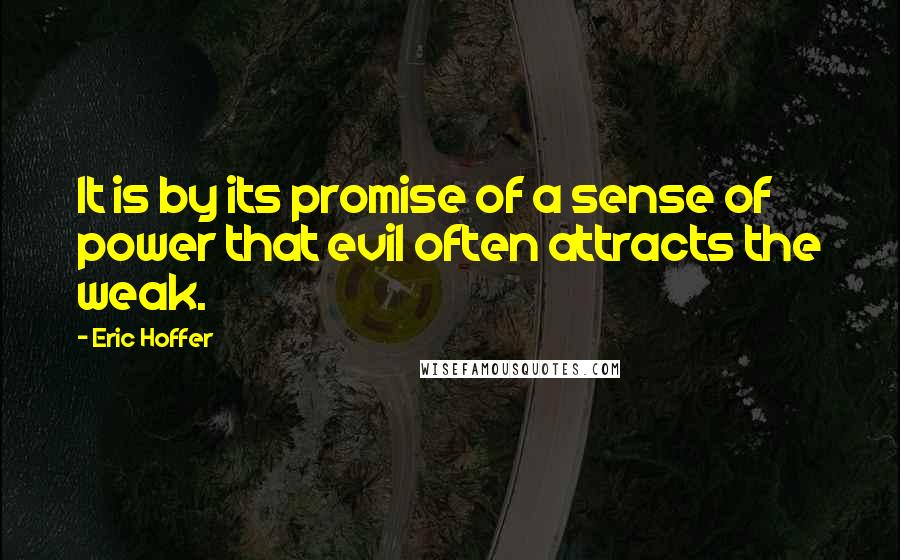 Eric Hoffer Quotes: It is by its promise of a sense of power that evil often attracts the weak.