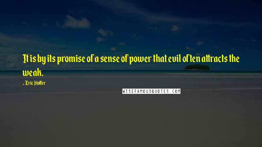 Eric Hoffer Quotes: It is by its promise of a sense of power that evil often attracts the weak.