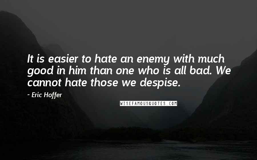 Eric Hoffer Quotes: It is easier to hate an enemy with much good in him than one who is all bad. We cannot hate those we despise.