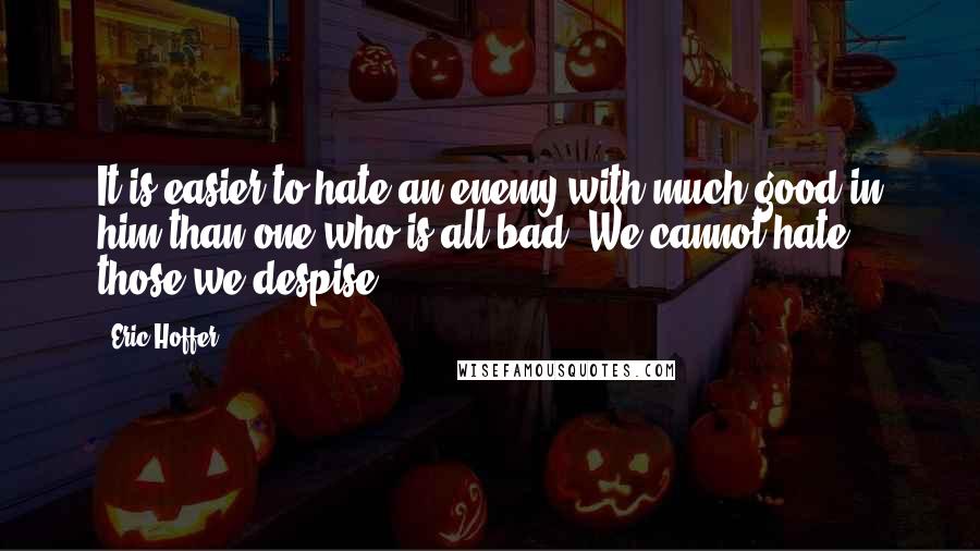 Eric Hoffer Quotes: It is easier to hate an enemy with much good in him than one who is all bad. We cannot hate those we despise.