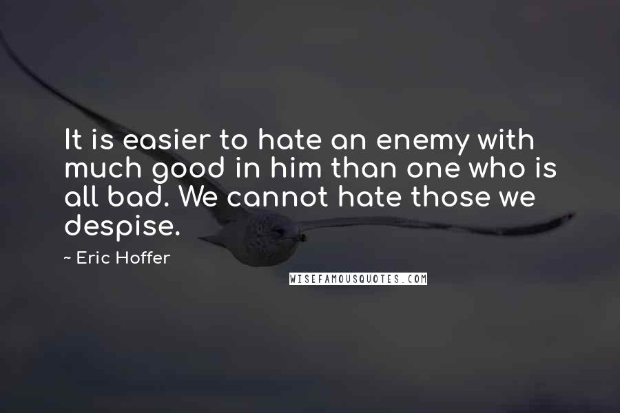 Eric Hoffer Quotes: It is easier to hate an enemy with much good in him than one who is all bad. We cannot hate those we despise.