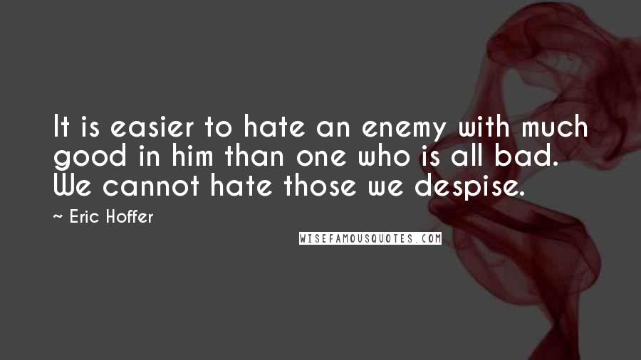 Eric Hoffer Quotes: It is easier to hate an enemy with much good in him than one who is all bad. We cannot hate those we despise.