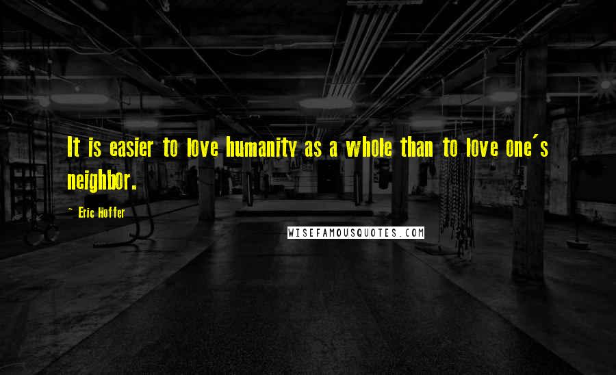 Eric Hoffer Quotes: It is easier to love humanity as a whole than to love one's neighbor.