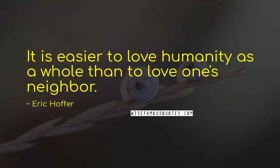 Eric Hoffer Quotes: It is easier to love humanity as a whole than to love one's neighbor.