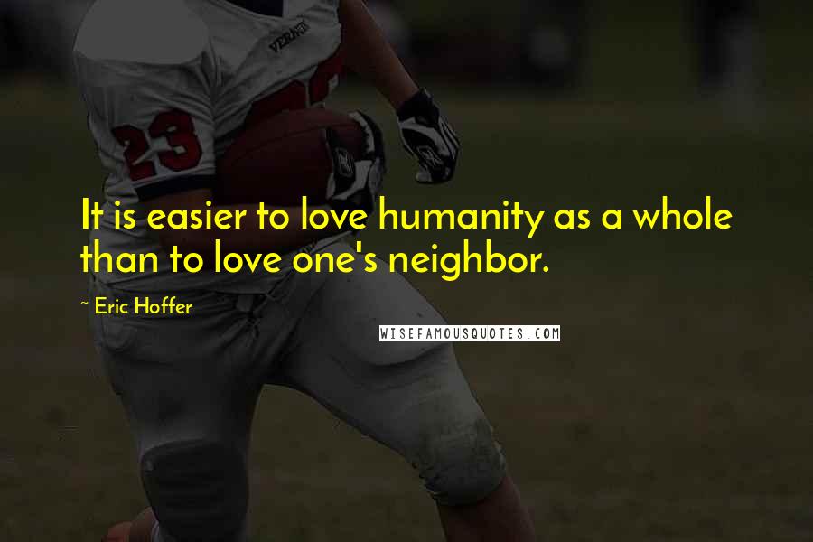 Eric Hoffer Quotes: It is easier to love humanity as a whole than to love one's neighbor.