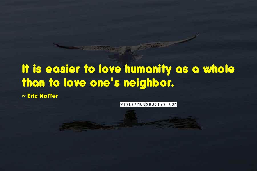 Eric Hoffer Quotes: It is easier to love humanity as a whole than to love one's neighbor.