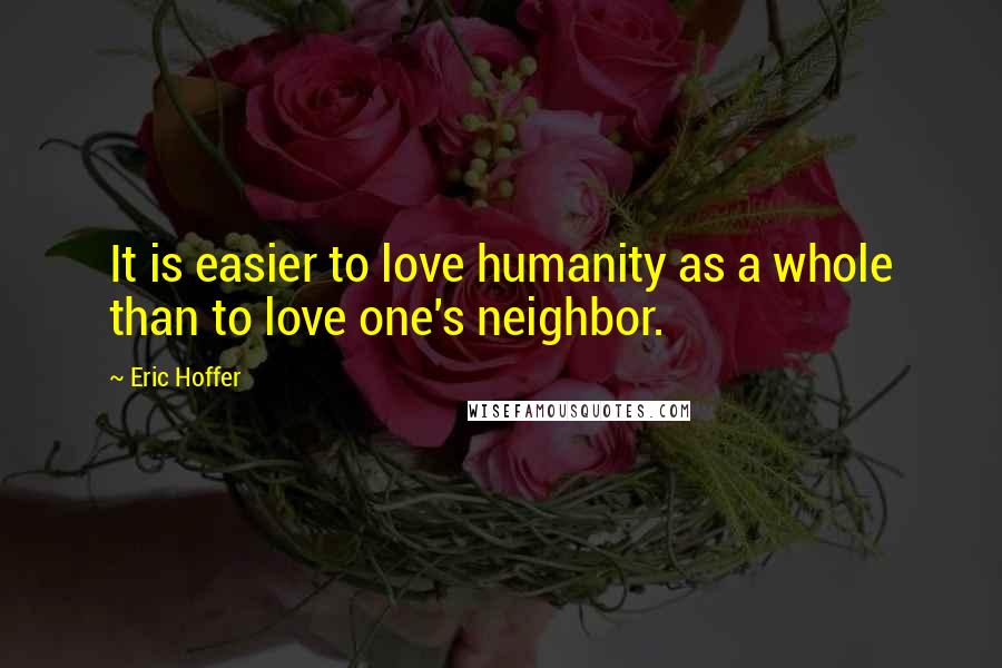 Eric Hoffer Quotes: It is easier to love humanity as a whole than to love one's neighbor.