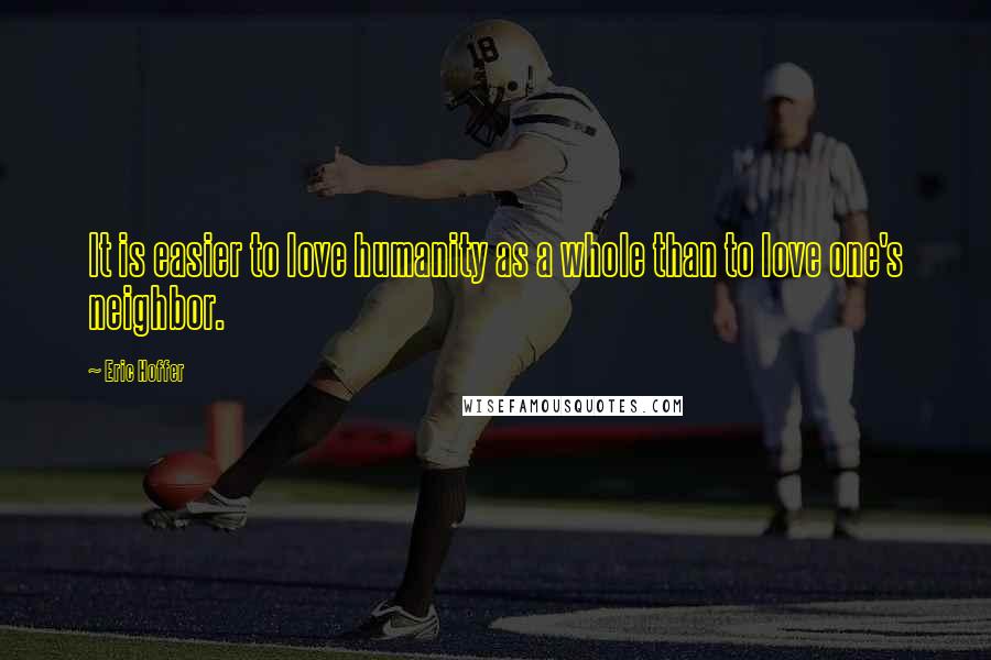 Eric Hoffer Quotes: It is easier to love humanity as a whole than to love one's neighbor.
