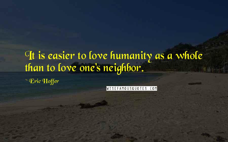 Eric Hoffer Quotes: It is easier to love humanity as a whole than to love one's neighbor.
