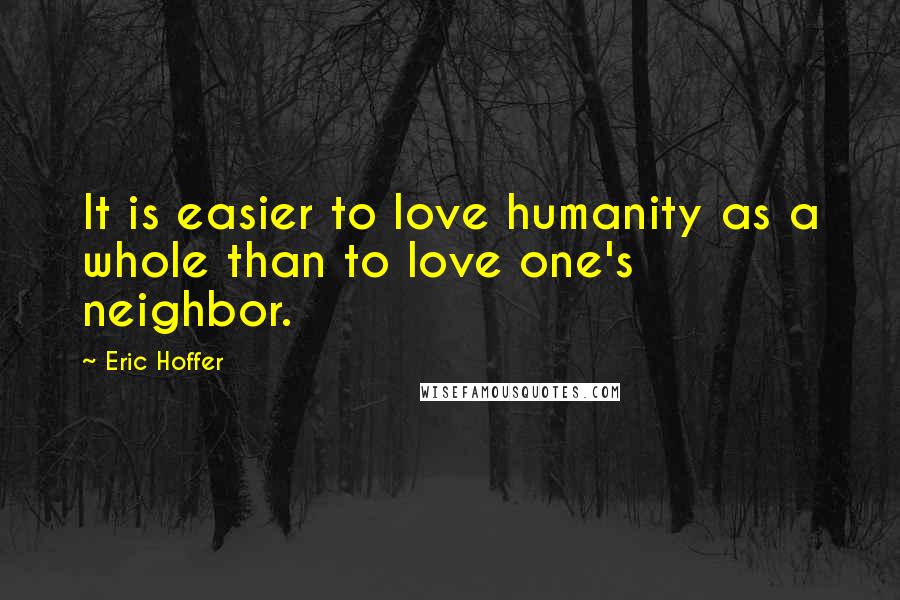 Eric Hoffer Quotes: It is easier to love humanity as a whole than to love one's neighbor.
