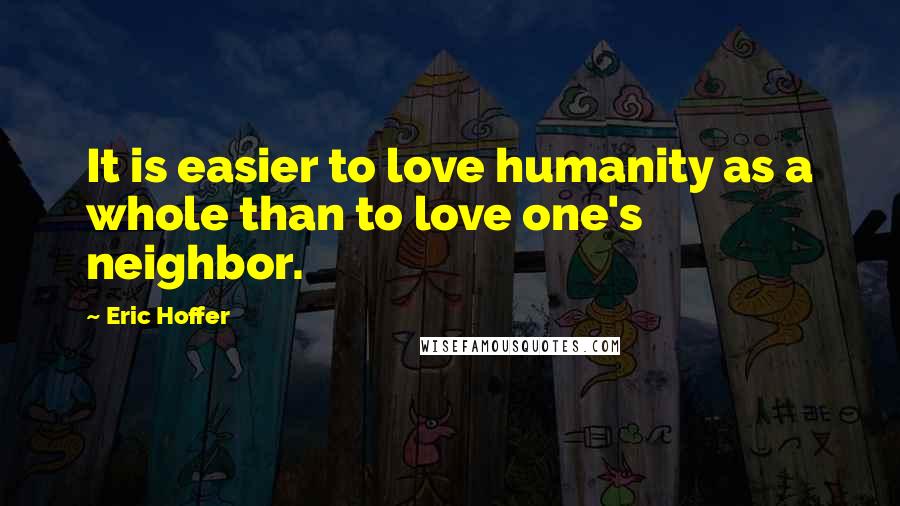 Eric Hoffer Quotes: It is easier to love humanity as a whole than to love one's neighbor.