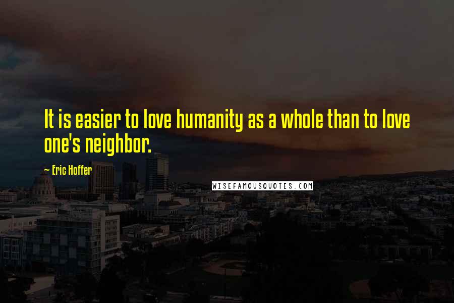 Eric Hoffer Quotes: It is easier to love humanity as a whole than to love one's neighbor.
