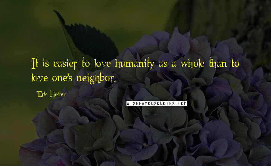 Eric Hoffer Quotes: It is easier to love humanity as a whole than to love one's neighbor.