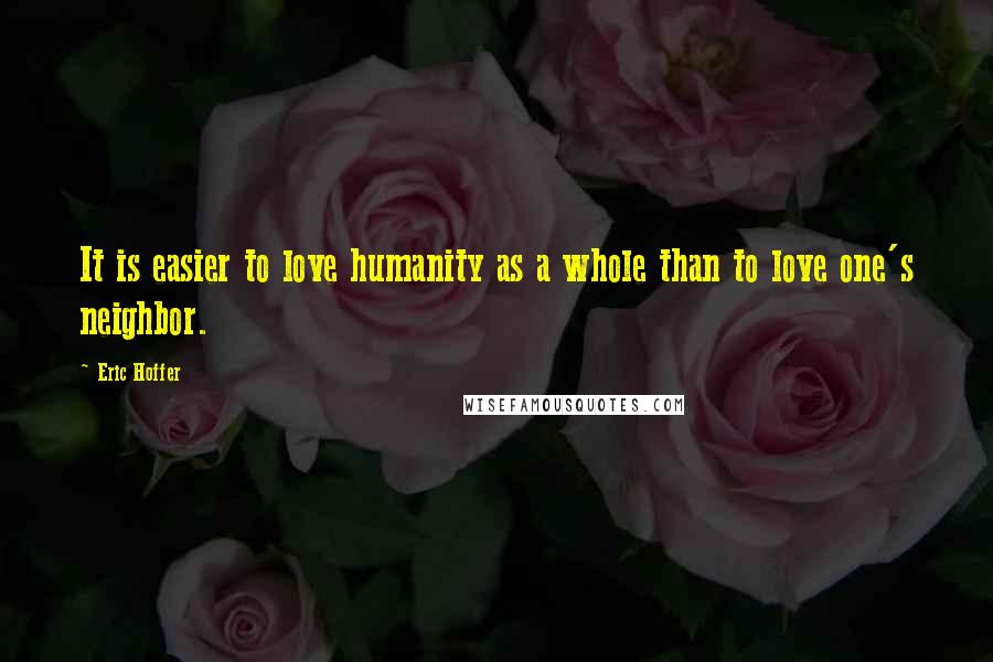 Eric Hoffer Quotes: It is easier to love humanity as a whole than to love one's neighbor.