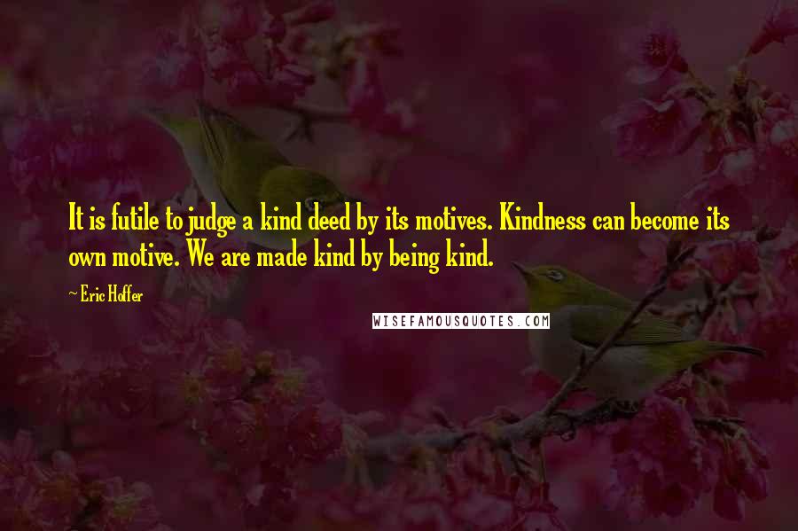 Eric Hoffer Quotes: It is futile to judge a kind deed by its motives. Kindness can become its own motive. We are made kind by being kind.