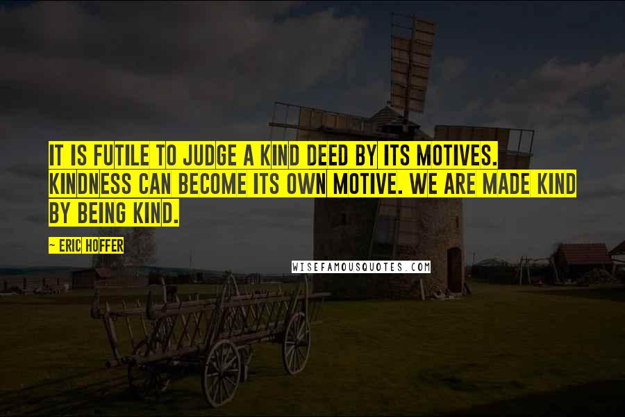 Eric Hoffer Quotes: It is futile to judge a kind deed by its motives. Kindness can become its own motive. We are made kind by being kind.