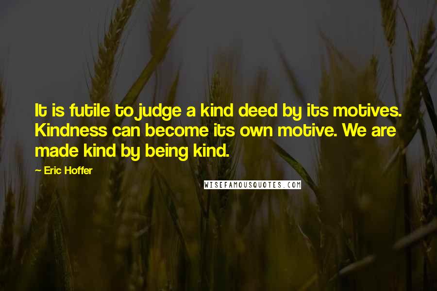 Eric Hoffer Quotes: It is futile to judge a kind deed by its motives. Kindness can become its own motive. We are made kind by being kind.