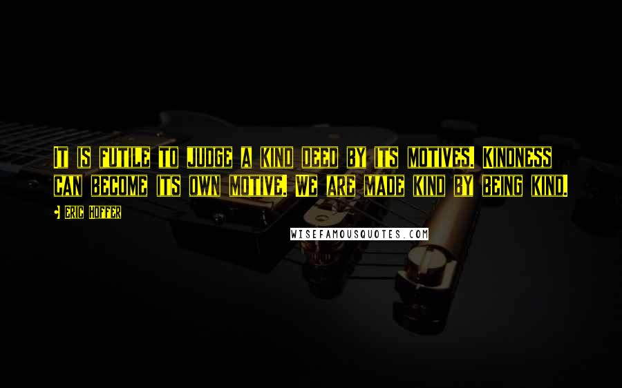 Eric Hoffer Quotes: It is futile to judge a kind deed by its motives. Kindness can become its own motive. We are made kind by being kind.