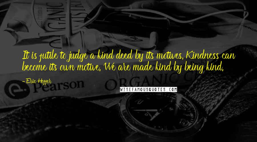 Eric Hoffer Quotes: It is futile to judge a kind deed by its motives. Kindness can become its own motive. We are made kind by being kind.