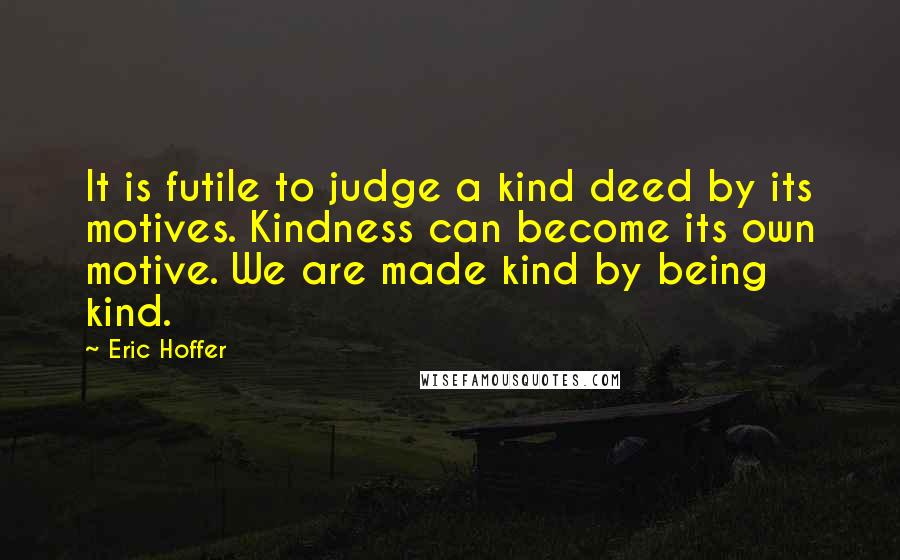 Eric Hoffer Quotes: It is futile to judge a kind deed by its motives. Kindness can become its own motive. We are made kind by being kind.