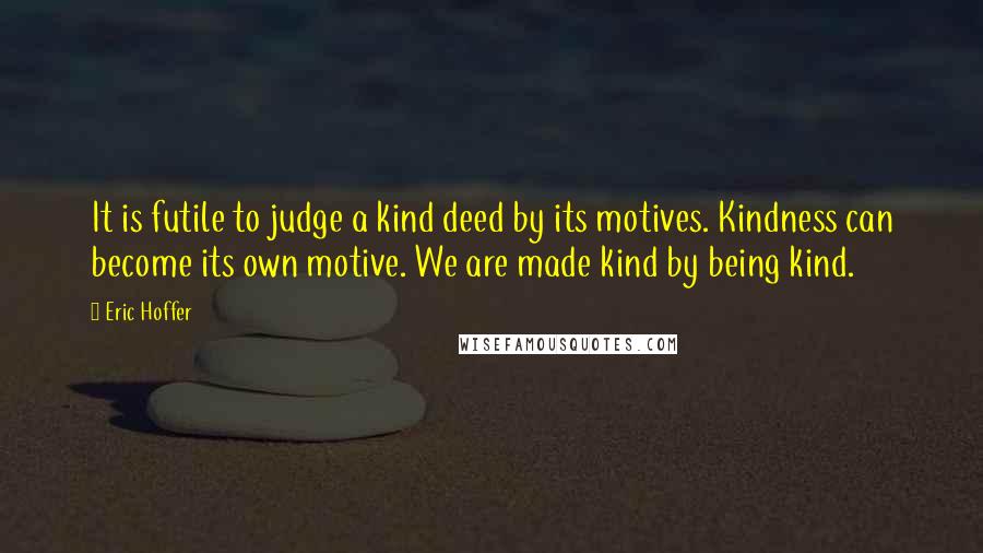 Eric Hoffer Quotes: It is futile to judge a kind deed by its motives. Kindness can become its own motive. We are made kind by being kind.