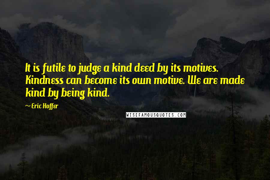 Eric Hoffer Quotes: It is futile to judge a kind deed by its motives. Kindness can become its own motive. We are made kind by being kind.