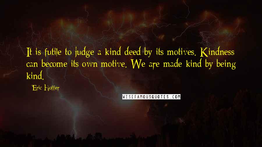 Eric Hoffer Quotes: It is futile to judge a kind deed by its motives. Kindness can become its own motive. We are made kind by being kind.
