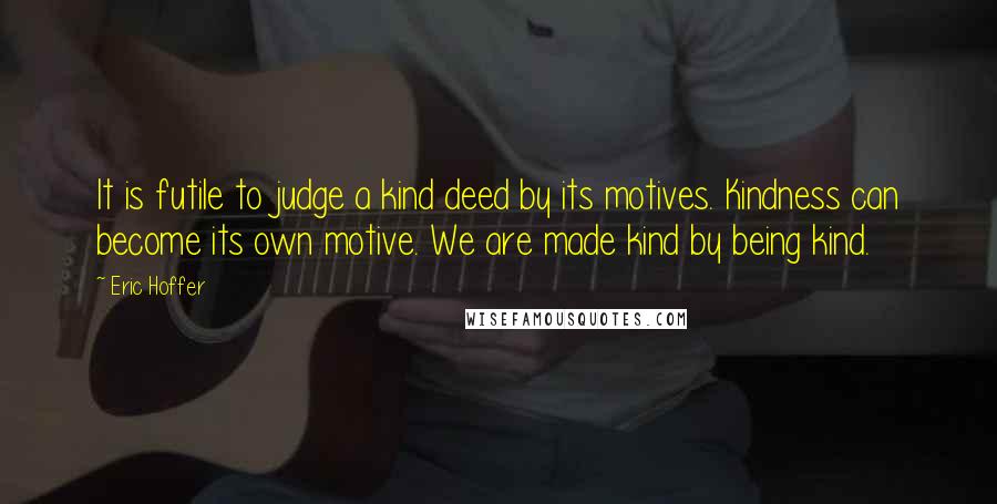 Eric Hoffer Quotes: It is futile to judge a kind deed by its motives. Kindness can become its own motive. We are made kind by being kind.