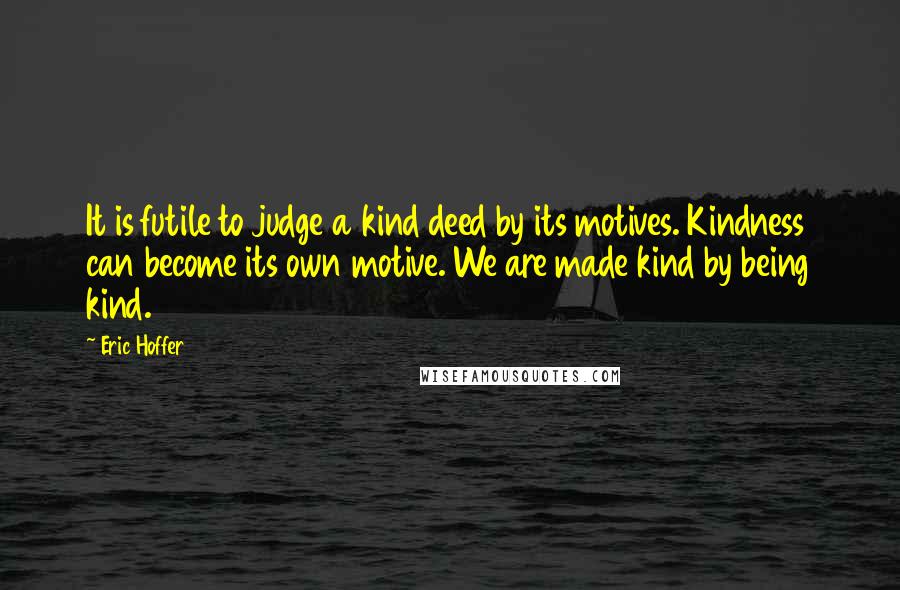 Eric Hoffer Quotes: It is futile to judge a kind deed by its motives. Kindness can become its own motive. We are made kind by being kind.