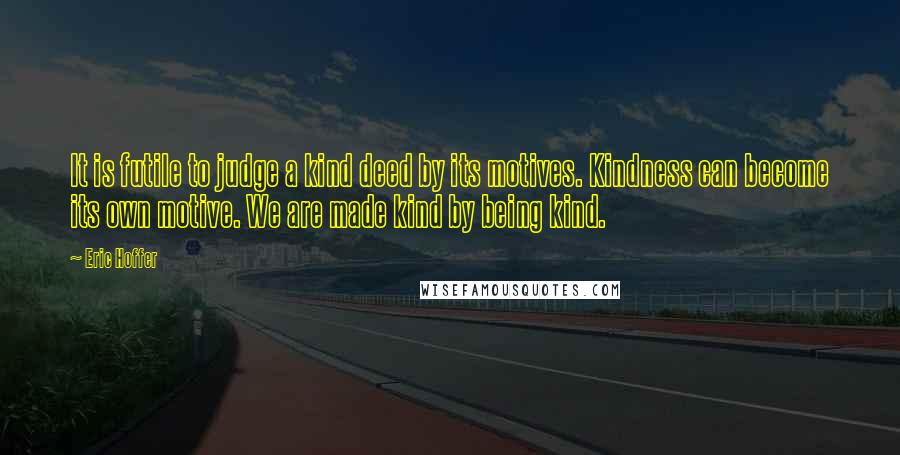 Eric Hoffer Quotes: It is futile to judge a kind deed by its motives. Kindness can become its own motive. We are made kind by being kind.