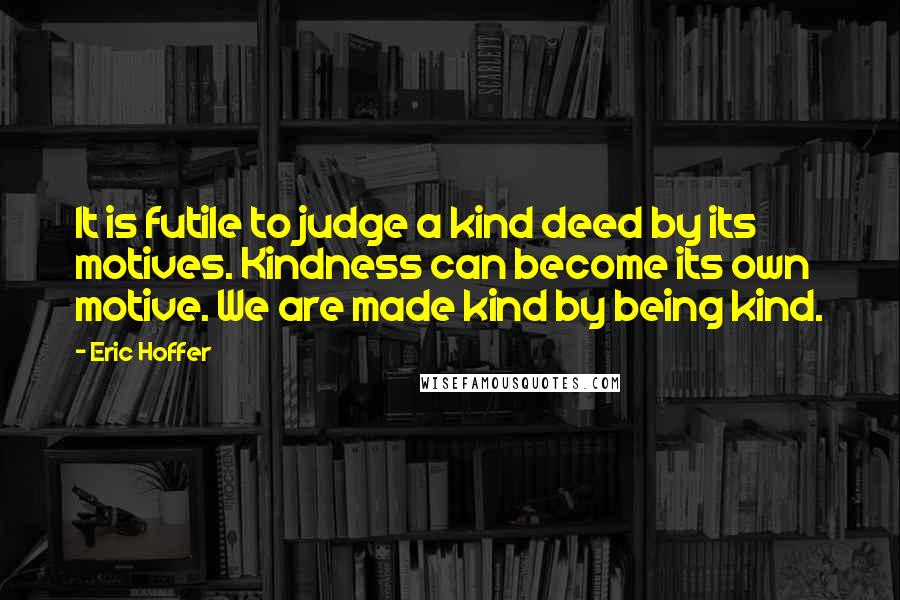 Eric Hoffer Quotes: It is futile to judge a kind deed by its motives. Kindness can become its own motive. We are made kind by being kind.