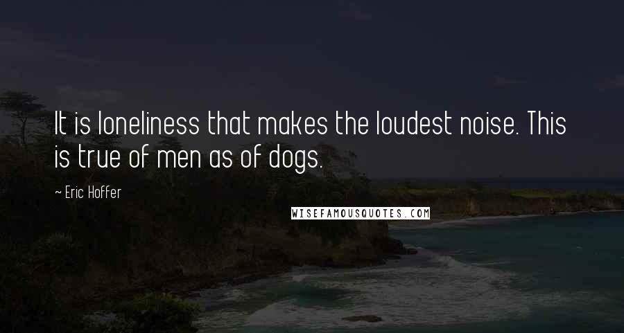 Eric Hoffer Quotes: It is loneliness that makes the loudest noise. This is true of men as of dogs.