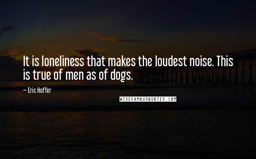 Eric Hoffer Quotes: It is loneliness that makes the loudest noise. This is true of men as of dogs.