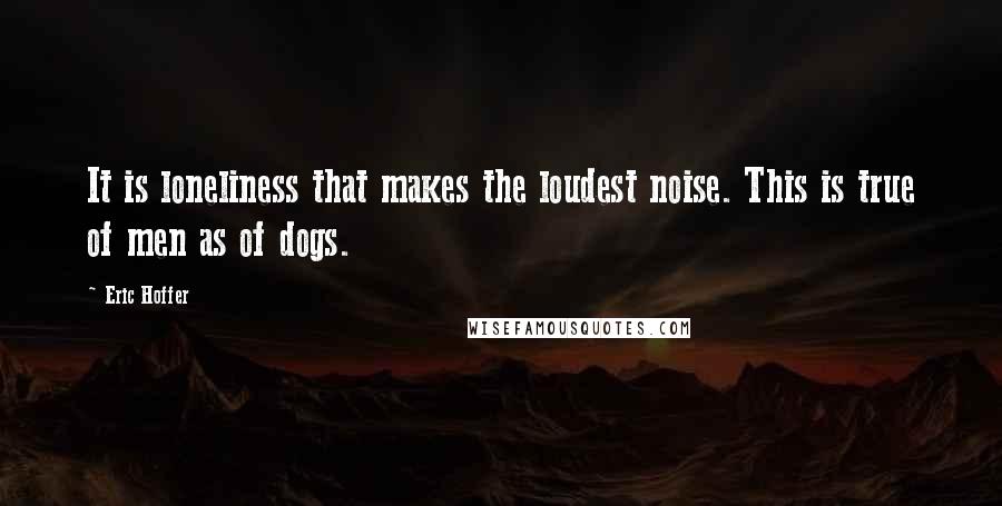 Eric Hoffer Quotes: It is loneliness that makes the loudest noise. This is true of men as of dogs.