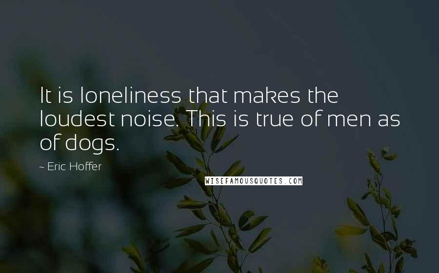 Eric Hoffer Quotes: It is loneliness that makes the loudest noise. This is true of men as of dogs.
