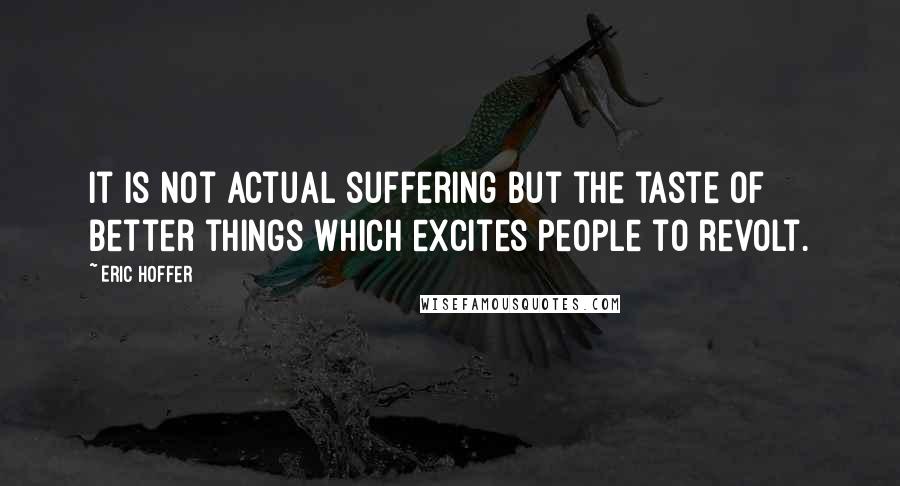 Eric Hoffer Quotes: It is not actual suffering but the taste of better things which excites people to revolt.