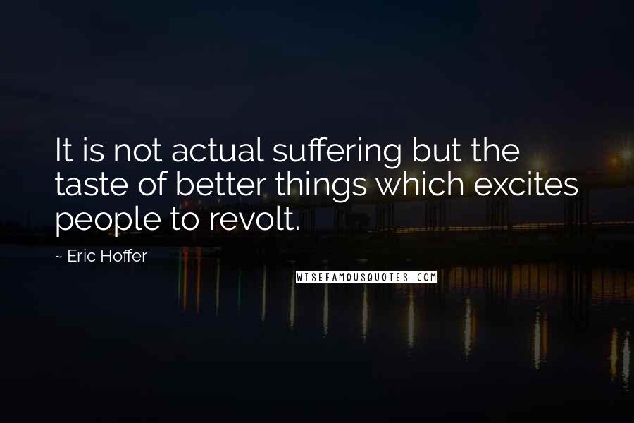 Eric Hoffer Quotes: It is not actual suffering but the taste of better things which excites people to revolt.