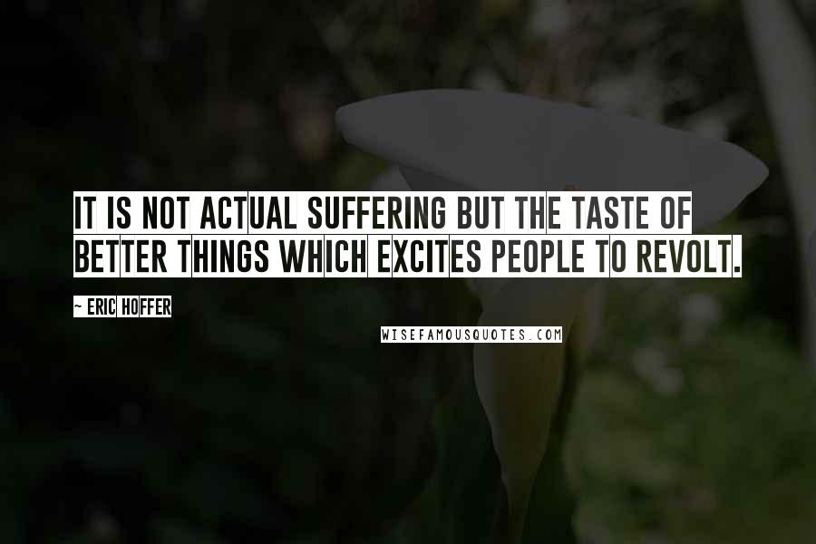 Eric Hoffer Quotes: It is not actual suffering but the taste of better things which excites people to revolt.