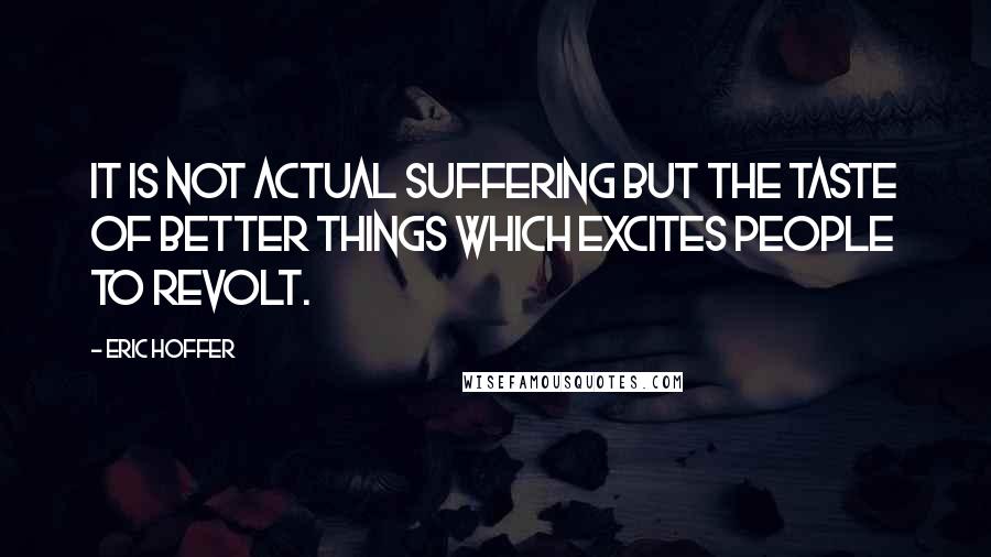 Eric Hoffer Quotes: It is not actual suffering but the taste of better things which excites people to revolt.