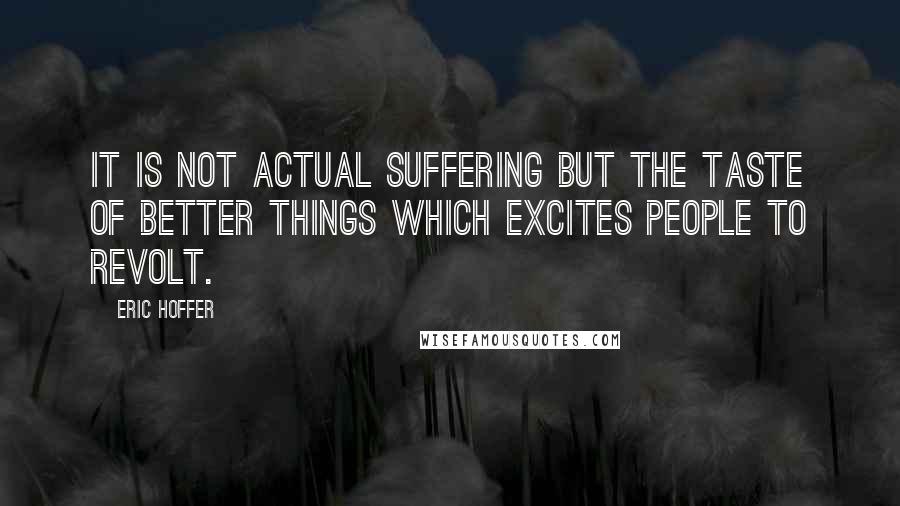 Eric Hoffer Quotes: It is not actual suffering but the taste of better things which excites people to revolt.