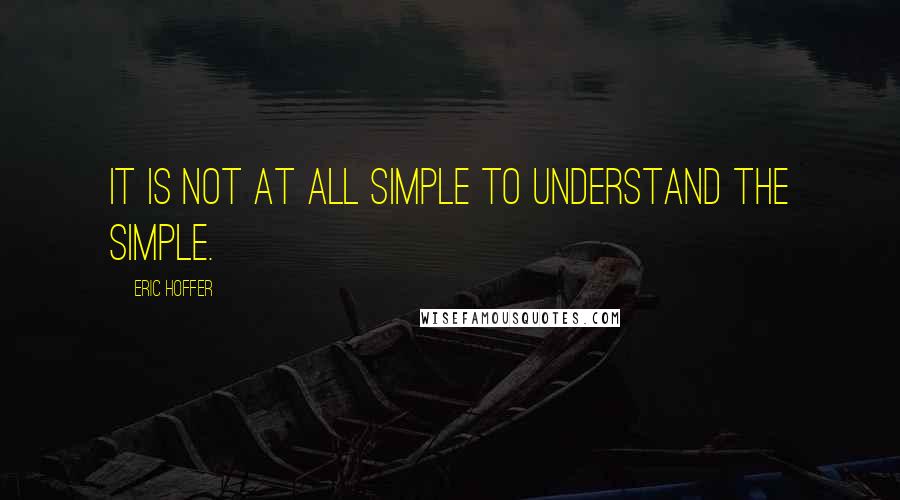 Eric Hoffer Quotes: It is not at all simple to understand the simple.