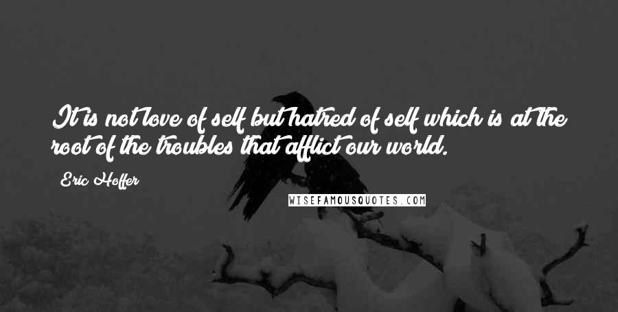 Eric Hoffer Quotes: It is not love of self but hatred of self which is at the root of the troubles that afflict our world.