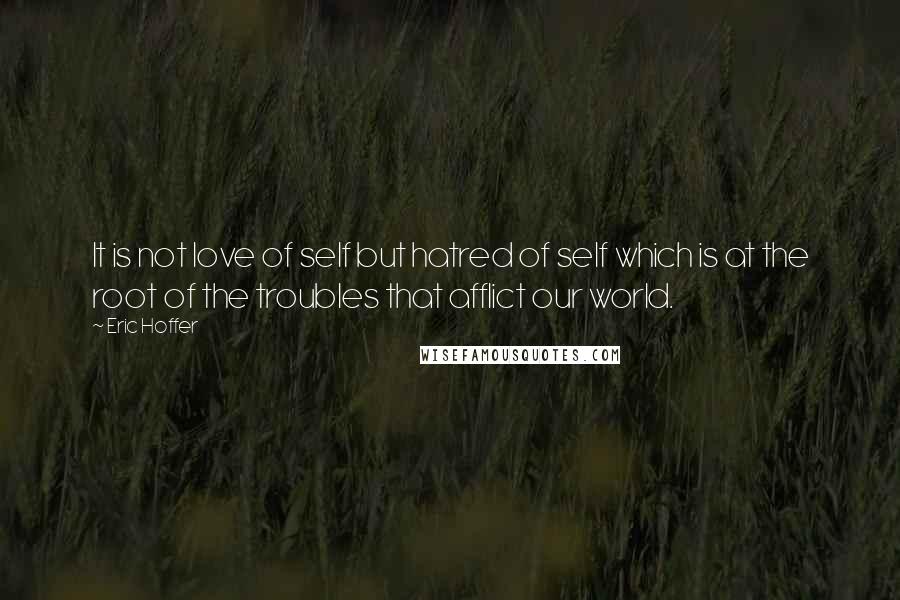 Eric Hoffer Quotes: It is not love of self but hatred of self which is at the root of the troubles that afflict our world.