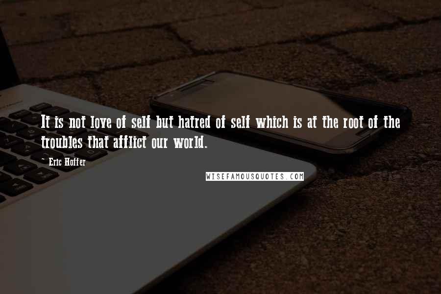 Eric Hoffer Quotes: It is not love of self but hatred of self which is at the root of the troubles that afflict our world.