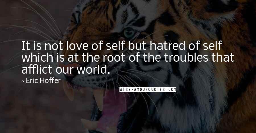 Eric Hoffer Quotes: It is not love of self but hatred of self which is at the root of the troubles that afflict our world.