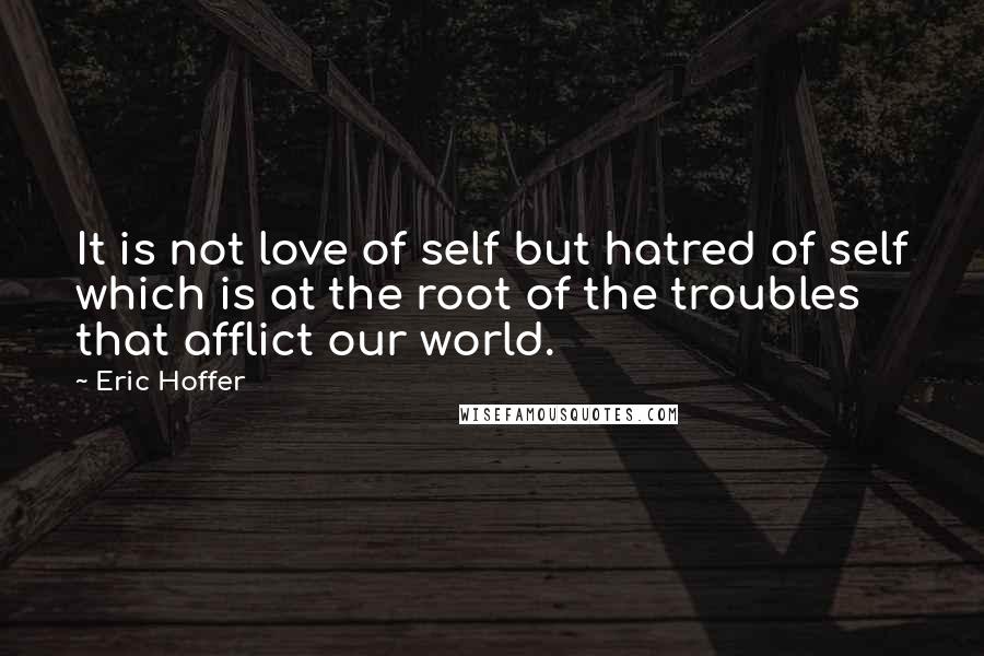 Eric Hoffer Quotes: It is not love of self but hatred of self which is at the root of the troubles that afflict our world.