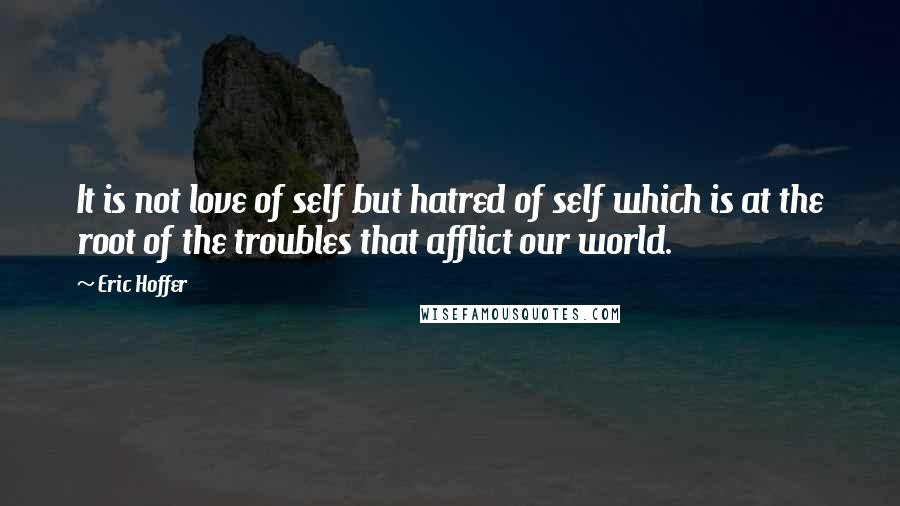 Eric Hoffer Quotes: It is not love of self but hatred of self which is at the root of the troubles that afflict our world.