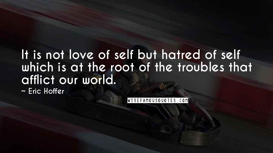 Eric Hoffer Quotes: It is not love of self but hatred of self which is at the root of the troubles that afflict our world.